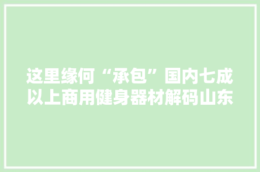 这里缘何“承包”国内七成以上商用健身器材解码山东宁津家当蝶变密钥