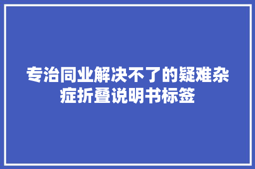 专治同业解决不了的疑难杂症折叠说明书标签