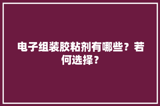 电子组装胶粘剂有哪些？若何选择？
