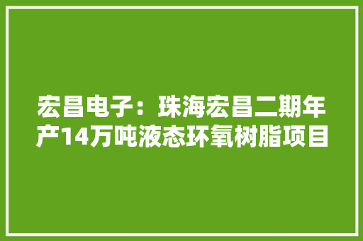宏昌电子：珠海宏昌二期年产14万吨液态环氧树脂项目估量今年底前投产项目实施将提高公司竞争实力