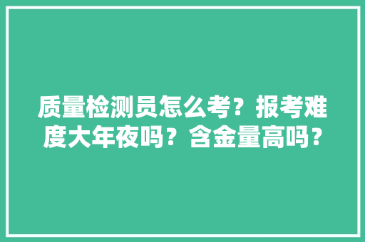 质量检测员怎么考？报考难度大年夜吗？含金量高吗？