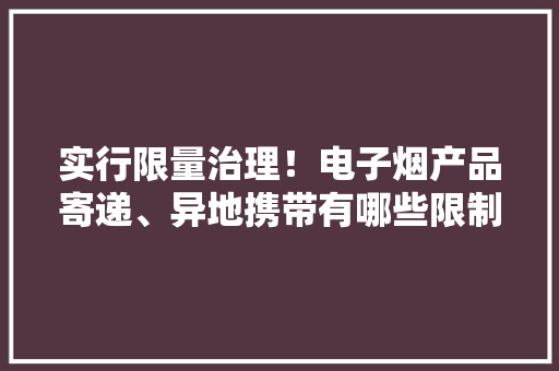实行限量治理！电子烟产品寄递、异地携带有哪些限制？