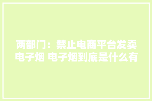 两部门：禁止电商平台发卖电子烟 电子烟到底是什么有哪些损害