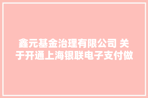 鑫元基金治理有限公司 关于开通上海银联电子支付做事有限公司支付网上直销交易营业及费率优惠的通知书记