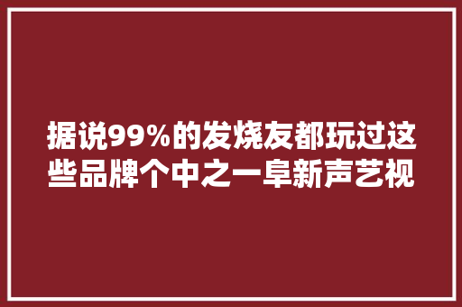 据说99%的发烧友都玩过这些品牌个中之一阜新声艺视听