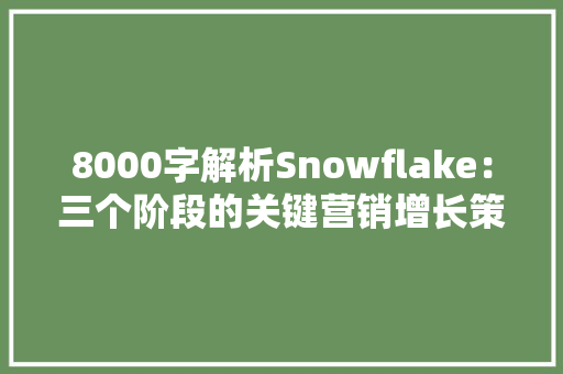 8000字解析Snowflake：三个阶段的关键营销增长策略