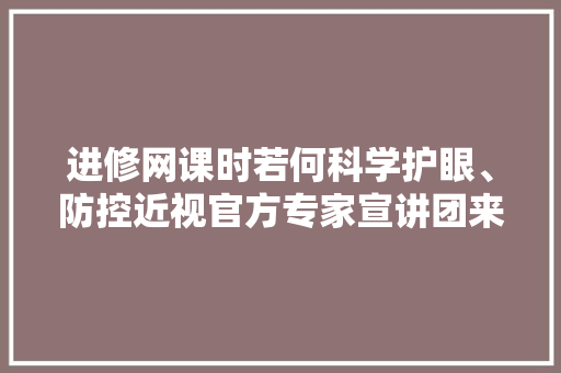 进修网课时若何科学护眼、防控近视官方专家宣讲团来支招