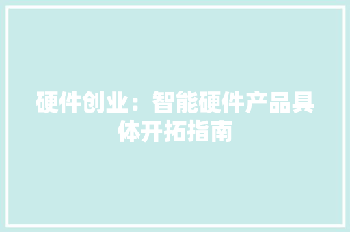 硬件创业：智能硬件产品具体开拓指南