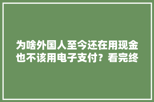 为啥外国人至今还在用现金也不该用电子支付？看完终于明白了 为啥外国人至今还在用现金也不该用电子支付？看完终于明白了 人工智能