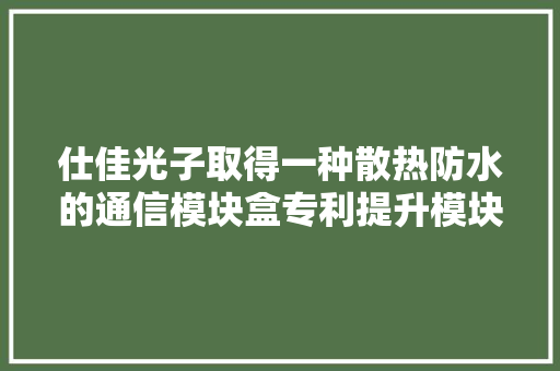 仕佳光子取得一种散热防水的通信模块盒专利提升模块盒散热效果