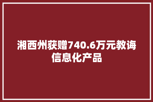 湘西州获赠740.6万元教诲信息化产品