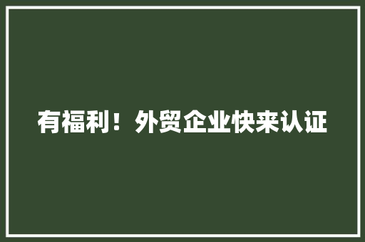 有福利！外贸企业快来认证