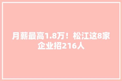 月薪最高1.8万！松江这8家企业招216人