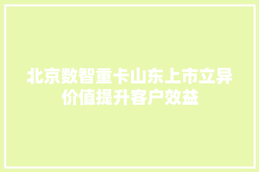 北京数智重卡山东上市立异价值提升客户效益