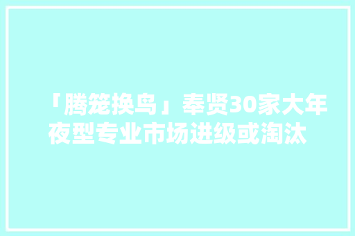 「腾笼换鸟」奉贤30家大年夜型专业市场进级或淘汰