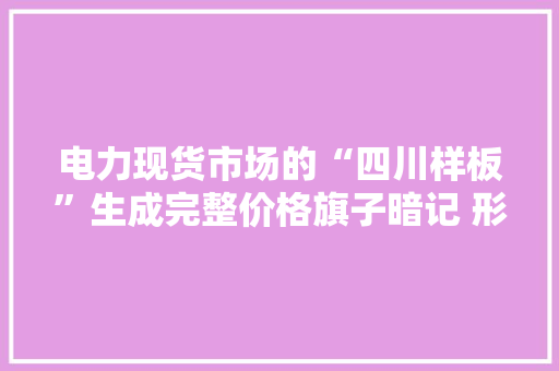 电力现货市场的“四川样板”生成完整价格旗子暗记 形成“多买多卖”市场格局