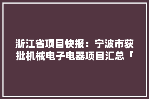 浙江省项目快报：宁波市获批机械电子电器项目汇总「持续更新」