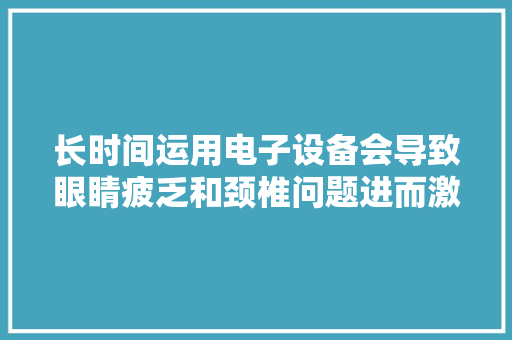 长时间运用电子设备会导致眼睛疲乏和颈椎问题进而激发头痛
