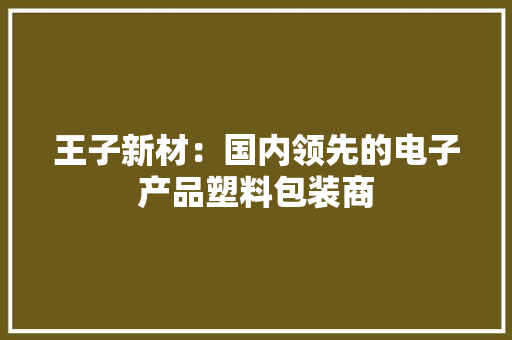 王子新材：国内领先的电子产品塑料包装商