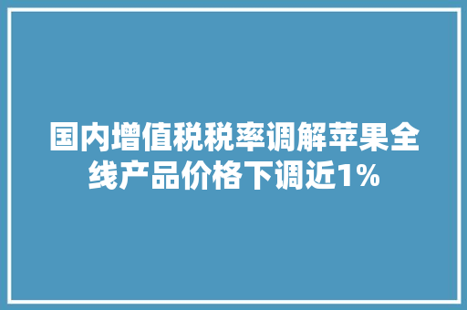 国内增值税税率调解苹果全线产品价格下调近1%