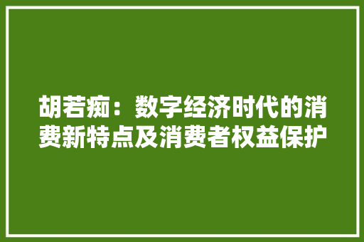 胡若痴：数字经济时代的消费新特点及消费者权益保护 胡若痴：数字经济时代的消费新特点及消费者权益保护 互联通信