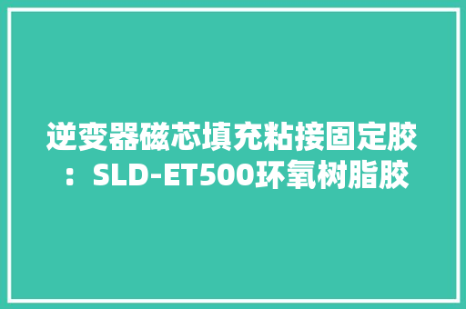 逆变器磁芯填充粘接固定胶：SLD-ET500环氧树脂胶