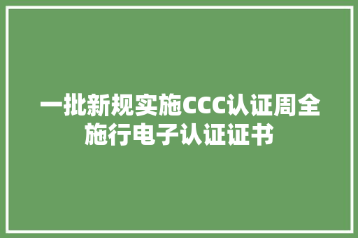 一批新规实施CCC认证周全施行电子认证证书 一批新规实施CCC认证周全施行电子认证证书 智能科技