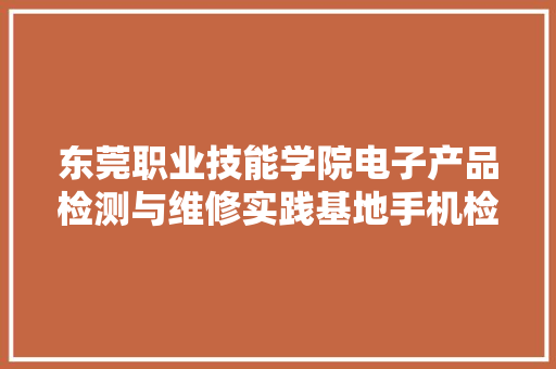 东莞职业技能学院电子产品检测与维修实践基地手机检测实训室公开招标通知书记