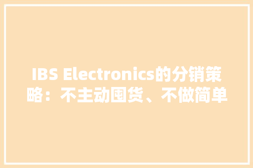 IBS Electronics的分销策略：不主动囤货、不做简单的代理商 IBS Electronics的分销策略：不主动囤货、不做简单的代理商 智能家居
