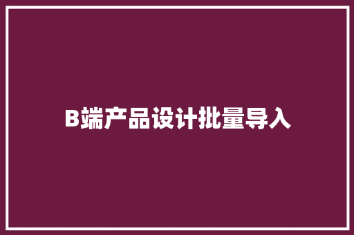 B端产品设计批量导入 B端产品设计批量导入 互联通信