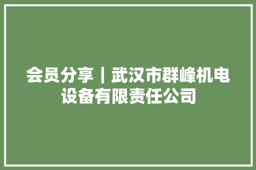 会员分享｜武汉市群峰机电设备有限责任公司