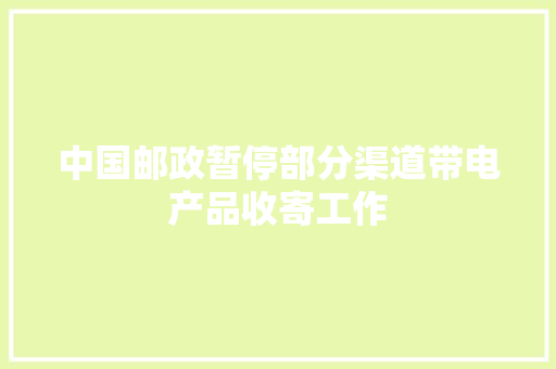 中国邮政暂停部分渠道带电产品收寄工作