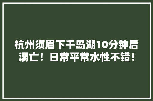 杭州须眉下千岛湖10分钟后溺亡！日常平常水性不错！警示牌：此处已溺亡21人……