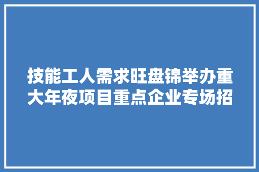 技能工人需求旺盘锦举办重大年夜项目重点企业专场招聘