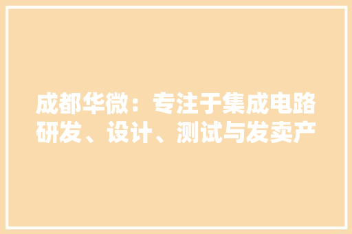 成都华微：专注于集成电路研发、设计、测试与发卖产品广泛应用于电子、通信等领域