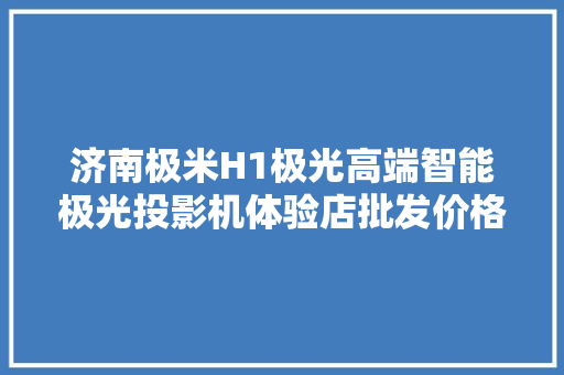 济南极米H1极光高端智能极光投影机体验店批发价格