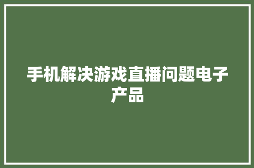 手机解决游戏直播问题电子产品 手机解决游戏直播问题电子产品 智能科技