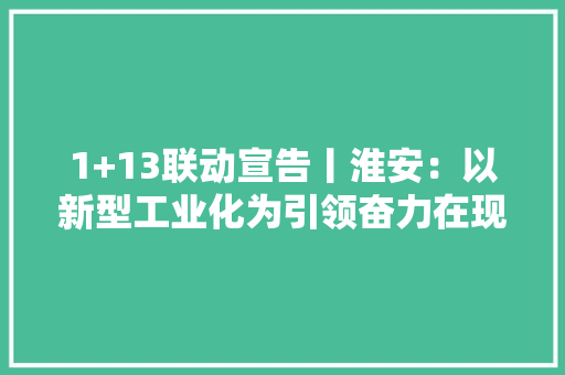 1+13联动宣告丨淮安：以新型工业化为引领奋力在现代化新征程上更好展示“象征意义”