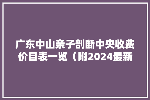 广东中山亲子剖断中央收费价目表一览（附2024最新收费标准）