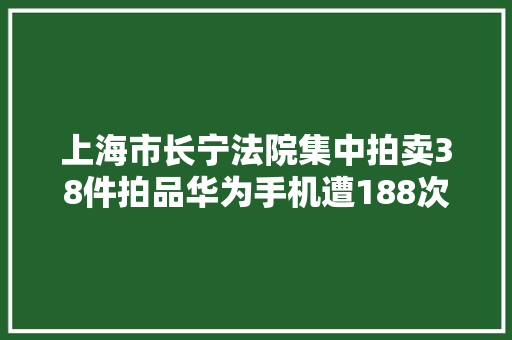 上海市长宁法院集中拍卖38件拍品华为手机遭188次出价抢拍