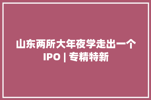 山东两所大年夜学走出一个IPO | 专精特新