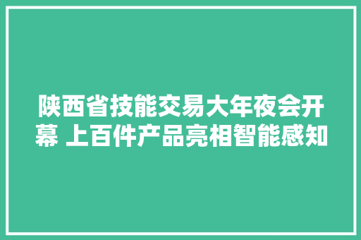 陕西省技能交易大年夜会开幕 上百件产品亮相智能感知家当全景展