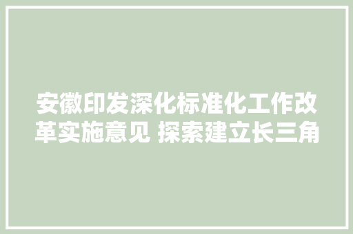 安徽印发深化标准化工作改革实施意见 探索建立长三角一体化标准体系