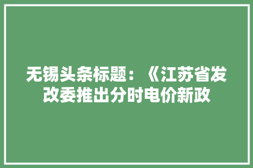 无锡头条标题：《江苏省发改委推出分时电价新政