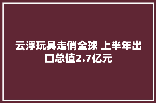 云浮玩具走俏全球 上半年出口总值2.7亿元 云浮玩具走俏全球 上半年出口总值2.7亿元 智能科技