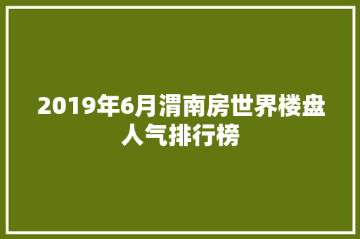 2019年6月渭南房世界楼盘人气排行榜
