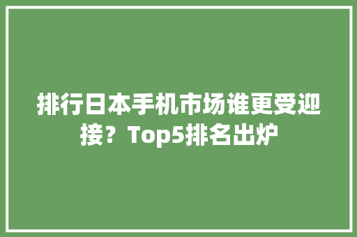 排行日本手机市场谁更受迎接？Top5排名出炉 排行日本手机市场谁更受迎接？Top5排名出炉 智能科技