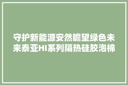 守护新能源安然瞻望绿色未来泰亚HI系列隔热硅胶泡棉