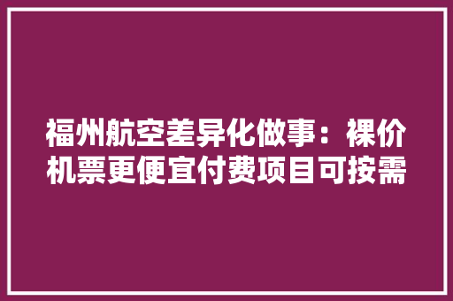 福州航空差异化做事：裸价机票更便宜付费项目可按需选择