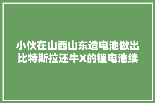 小伙在山西山东造电池做出比特斯拉还牛X的锂电池续航力惊人 小伙在山西山东造电池做出比特斯拉还牛X的锂电池续航力惊人 互联通信